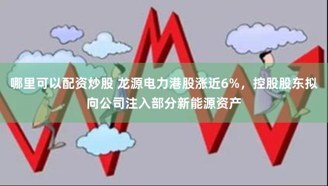 哪里可以配资炒股 龙源电力港股涨近6%，控股股东拟向公司注入部分新能源资产