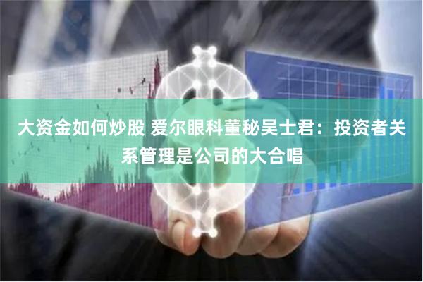 大资金如何炒股 爱尔眼科董秘吴士君：投资者关系管理是公司的大合唱