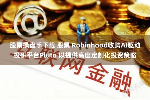 股票操盘手下载 股票 Robinhood收购AI驱动投研平台Pluto 以提供高度定制化投资策略