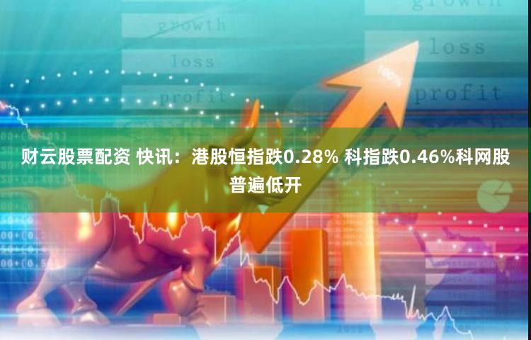 财云股票配资 快讯：港股恒指跌0.28% 科指跌0.46%科网股普遍低开