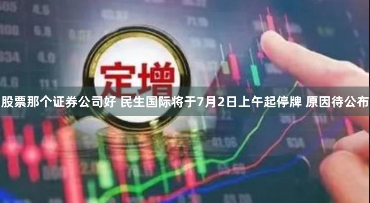 股票那个证券公司好 民生国际将于7月2日上午起停牌 原因待公布