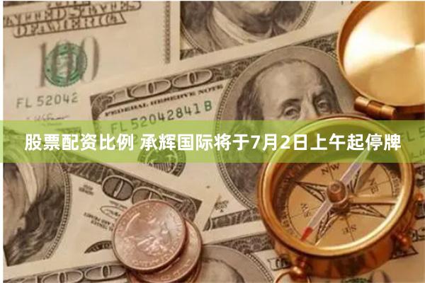 股票配资比例 承辉国际将于7月2日上午起停牌