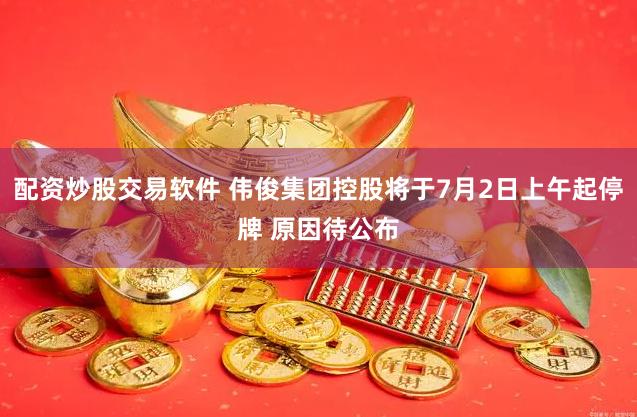 配资炒股交易软件 伟俊集团控股将于7月2日上午起停牌 原因待公布