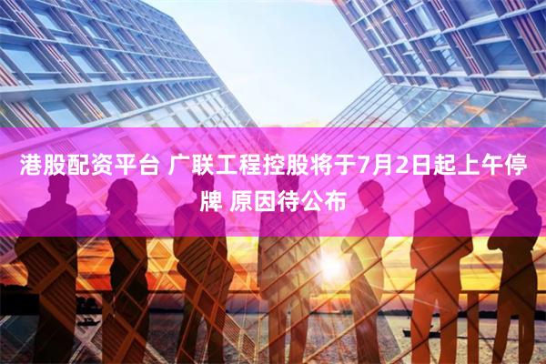 港股配资平台 广联工程控股将于7月2日起上午停牌 原因待公布