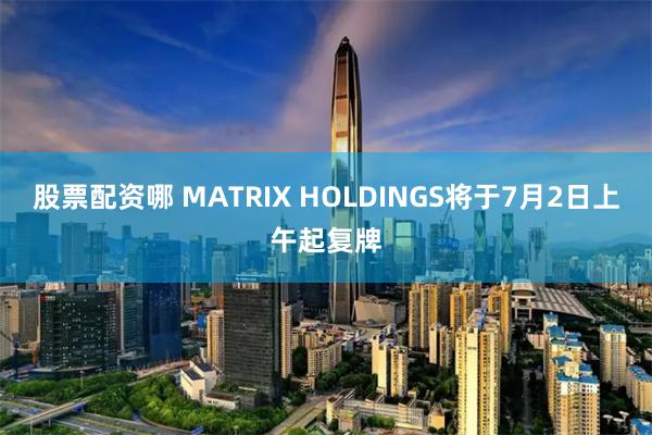 股票配资哪 MATRIX HOLDINGS将于7月2日上午起复牌