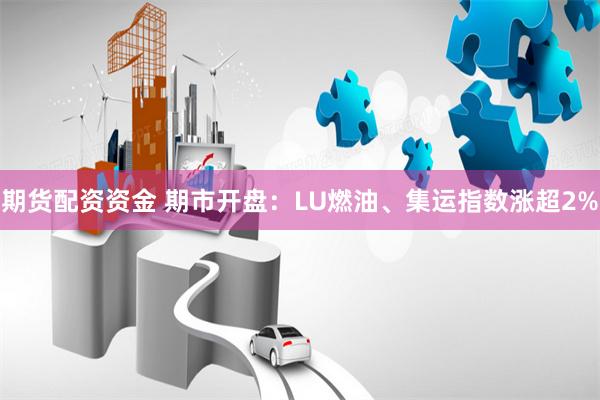 期货配资资金 期市开盘：LU燃油、集运指数涨超2%