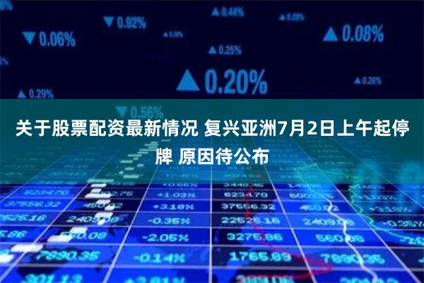 关于股票配资最新情况 复兴亚洲7月2日上午起停牌 原因待公布