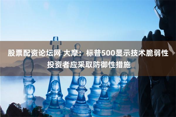 股票配资论坛网 大摩：标普500显示技术脆弱性 投资者应采取防御性措施