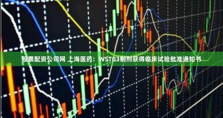 股票配资公司网 上海医药：WST03制剂获得临床试验批准通知书