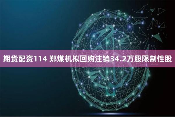 期货配资114 郑煤机拟回购注销34.2万股限制性股