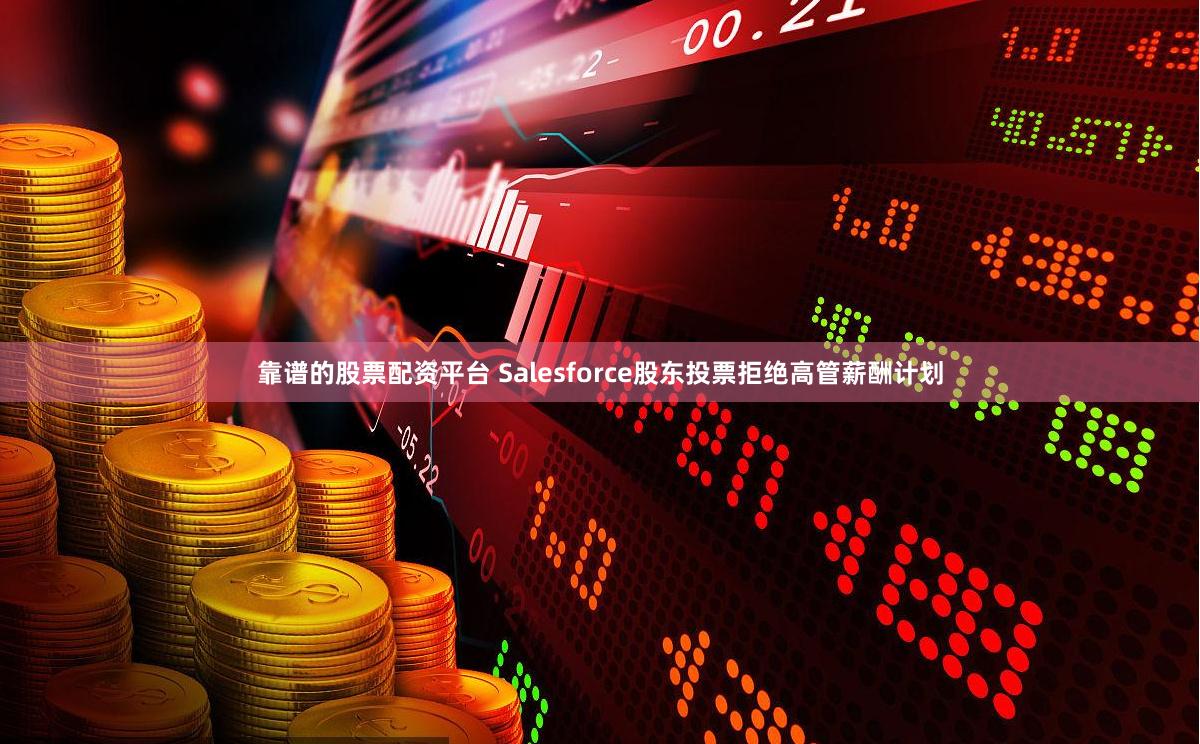 靠谱的股票配资平台 Salesforce股东投票拒绝高管薪酬计划