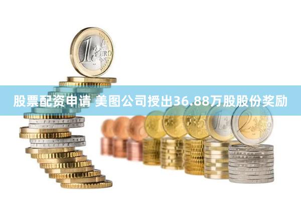 股票配资申请 美图公司授出36.88万股股份奖励