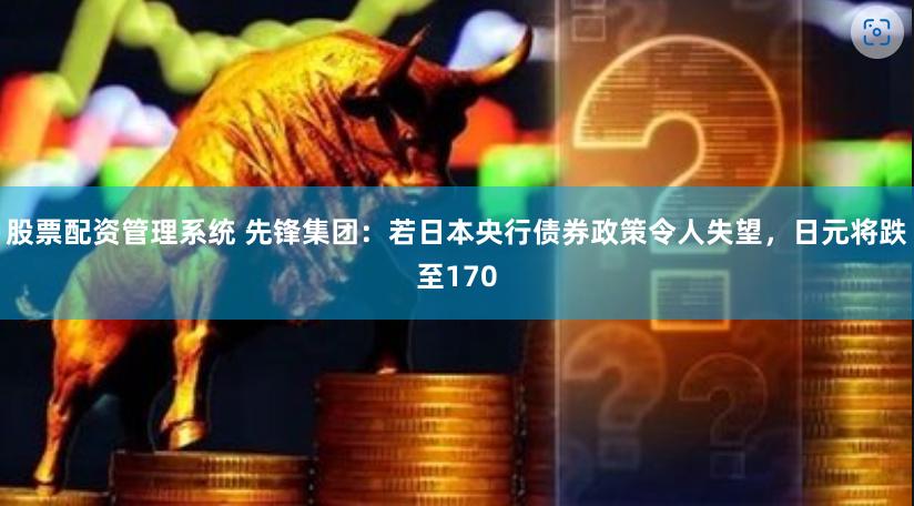 股票配资管理系统 先锋集团：若日本央行债券政策令人失望，日元将跌至170