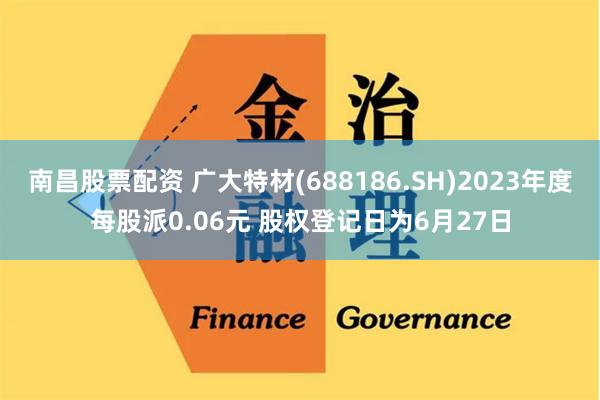 南昌股票配资 广大特材(688186.SH)2023年度每股派0.06元 股权登记日为6月27日