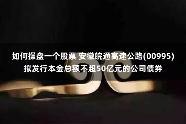 如何操盘一个股票 安徽皖通高速公路(00995)拟发行本金总额不超50亿元的公司债券