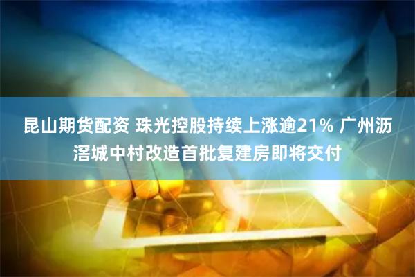 昆山期货配资 珠光控股持续上涨逾21% 广州沥滘城中村改造首批复建房即将交付