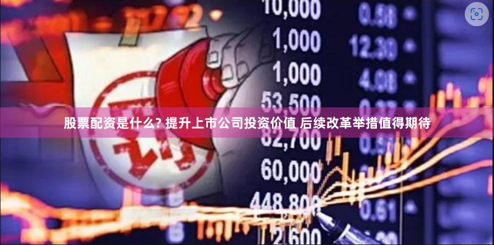 股票配资是什么? 提升上市公司投资价值 后续改革举措值得期待