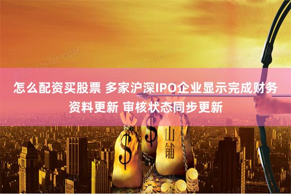 怎么配资买股票 多家沪深IPO企业显示完成财务资料更新 审核状态同步更新