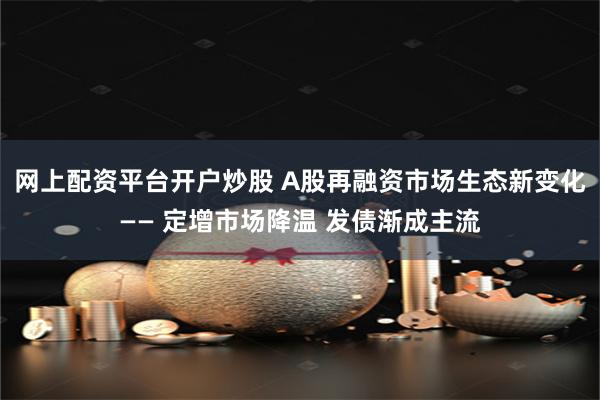 网上配资平台开户炒股 A股再融资市场生态新变化—— 定增市场降温 发债渐成主流