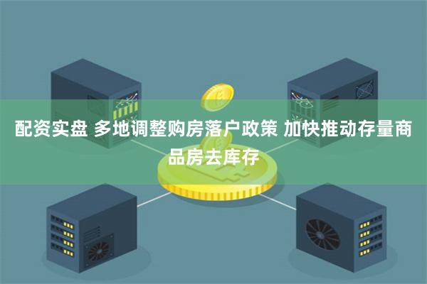 配资实盘 多地调整购房落户政策 加快推动存量商品房去库存