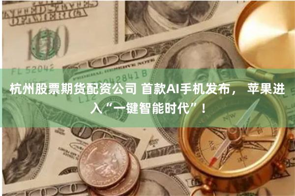 杭州股票期货配资公司 首款AI手机发布， 苹果进入“一键智能时代”！