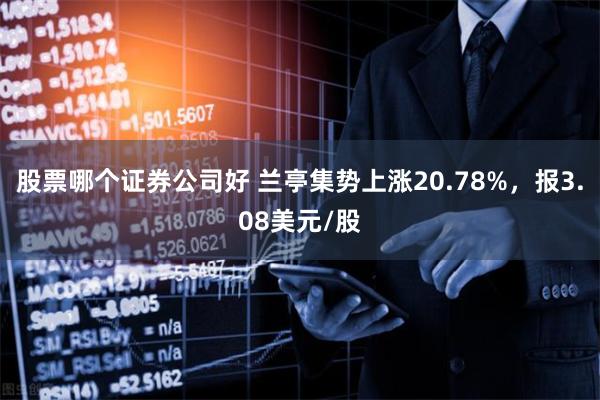 股票哪个证券公司好 兰亭集势上涨20.78%，报3.08美元/股