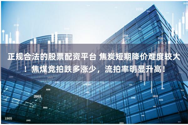 正规合法的股票配资平台 焦炭短期降价难度较大！焦煤竞拍跌多涨少，流拍率明显升高！