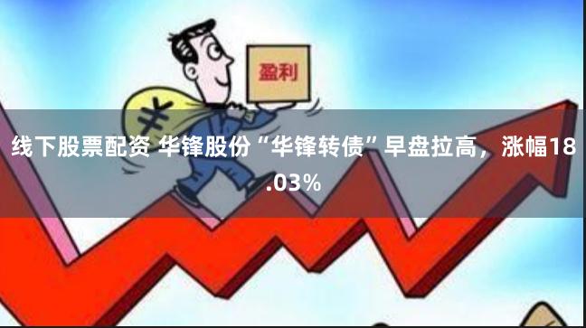 线下股票配资 华锋股份“华锋转债”早盘拉高，涨幅18.03%