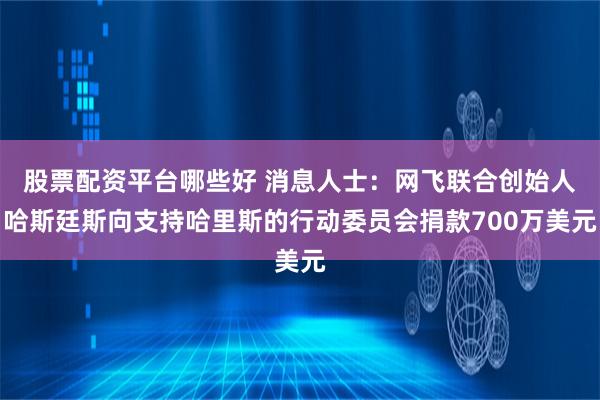 股票配资平台哪些好 消息人士：网飞联合创始人哈斯廷斯向支持哈里斯的行动委员会捐款700万美元