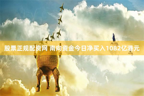 股票正规配资网 南向资金今日净买入1082亿港元