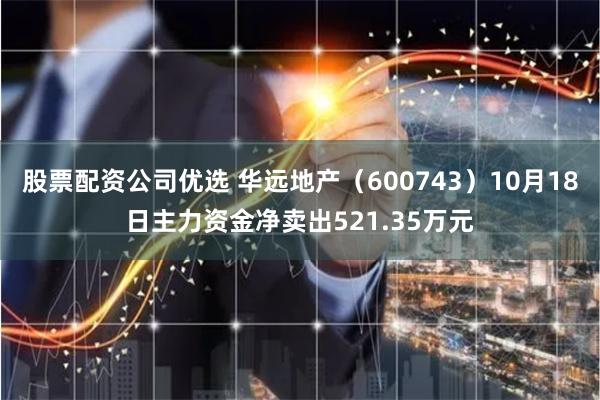 股票配资公司优选 华远地产（600743）10月18日主力资金净卖出521.35万元