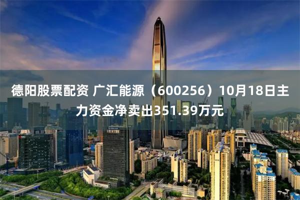 德阳股票配资 广汇能源（600256）10月18日主力资金净卖出351.39万元