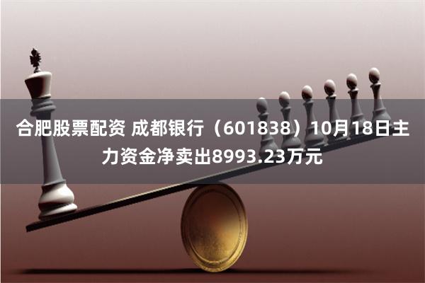 合肥股票配资 成都银行（601838）10月18日主力资金净卖出8993.23万元