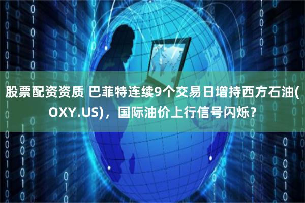 股票配资资质 巴菲特连续9个交易日增持西方石油(OXY.US)，国际油价上行信号闪烁？