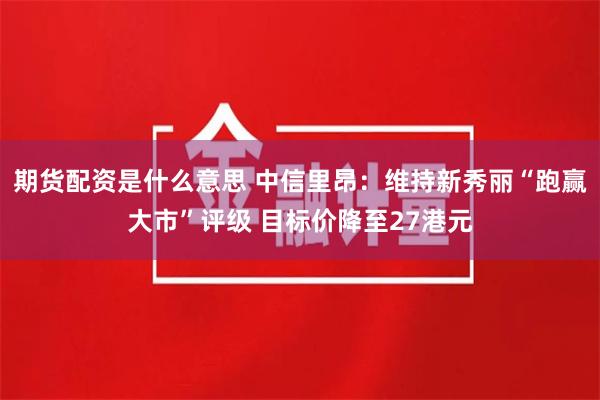 期货配资是什么意思 中信里昂：维持新秀丽“跑赢大市”评级 目标价降至27港元