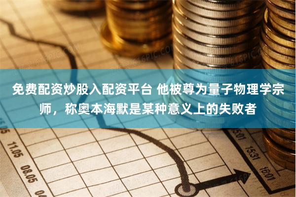 免费配资炒股入配资平台 他被尊为量子物理学宗师，称奥本海默是某种意义上的失败者