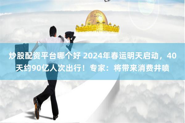 炒股配资平台哪个好 2024年春运明天启动，40天约90亿人次出行！专家：将带来消费井喷