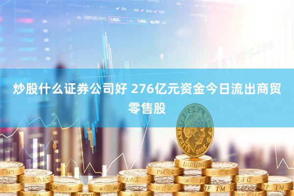 炒股什么证券公司好 276亿元资金今日流出商贸零售股