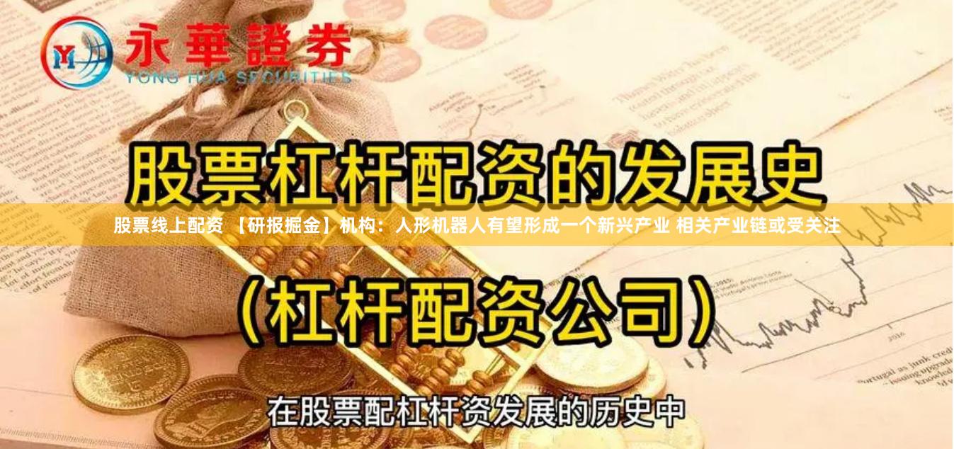 股票线上配资 【研报掘金】机构：人形机器人有望形成一个新兴产业 相关产业链或受关注