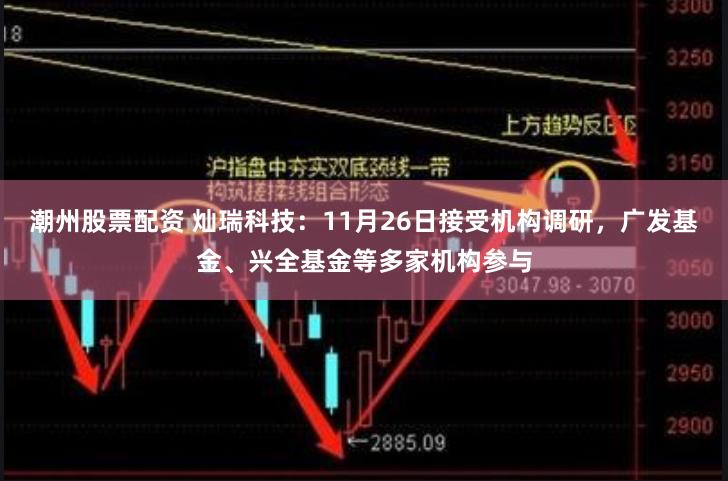 潮州股票配资 灿瑞科技：11月26日接受机构调研，广发基金、兴全基金等多家机构参与