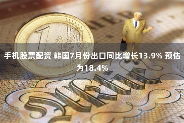 手机股票配资 韩国7月份出口同比增长13.9% 预估为18.4%