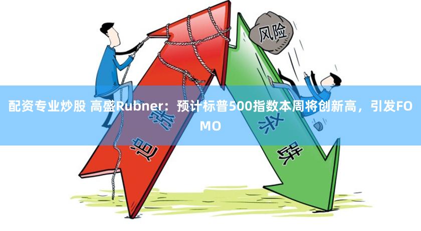 配资专业炒股 高盛Rubner：预计标普500指数本周将创新高，引发FOMO