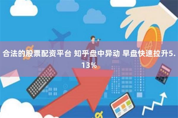 合法的股票配资平台 知乎盘中异动 早盘快速拉升5.13%