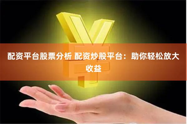 配资平台股票分析 配资炒股平台：助你轻松放大收益