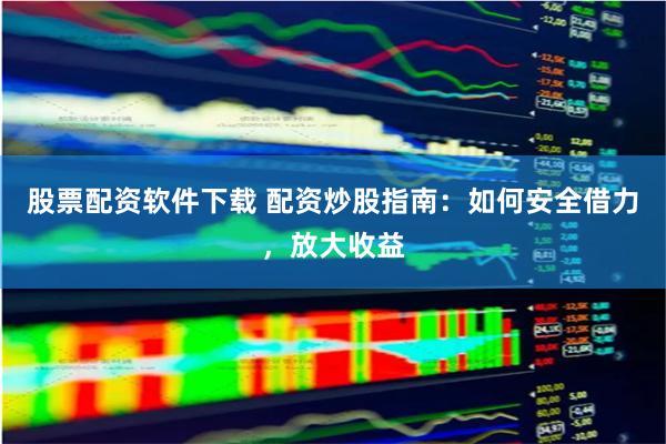 股票配资软件下载 配资炒股指南：如何安全借力，放大收益
