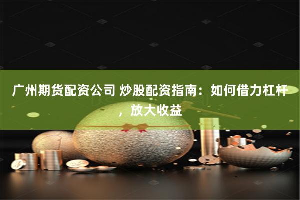 广州期货配资公司 炒股配资指南：如何借力杠杆，放大收益