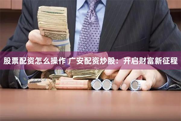 股票配资怎么操作 广安配资炒股：开启财富新征程