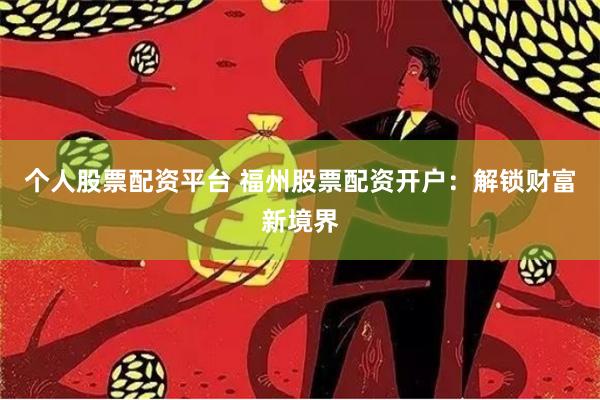 个人股票配资平台 福州股票配资开户：解锁财富新境界