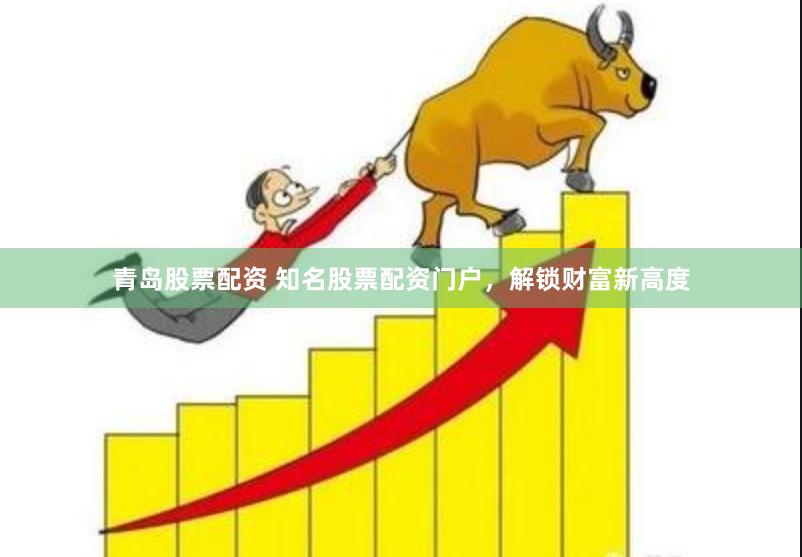 青岛股票配资 知名股票配资门户，解锁财富新高度