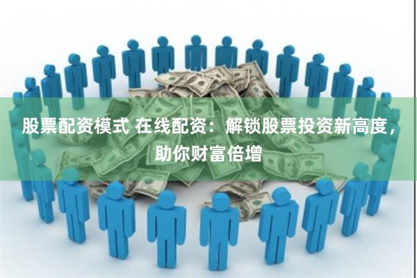 股票配资模式 在线配资：解锁股票投资新高度，助你财富倍增